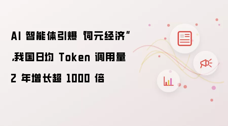 AI 智能体引爆“词元经济”:我国日均 Token 调用量 2 年增长超 1000 倍