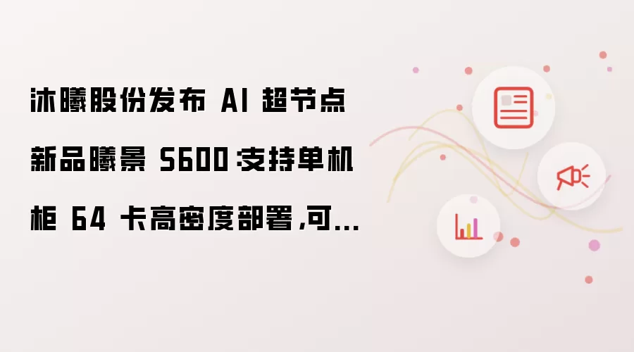 沐曦股份发布 AI 超节点新品曦景 S600：支持单机柜 64 卡高密度部署：可灵活扩展至万卡级别