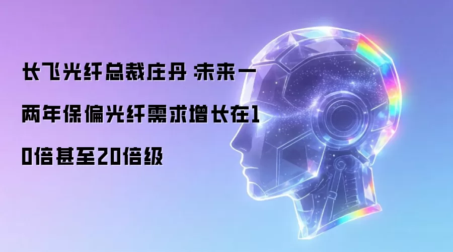 长飞光纤总裁庄丹表示：未来一两年保偏光纤需求增长在10倍甚至20倍级