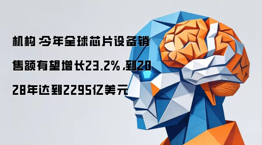 机构：今年全球芯片设备销售额有望增长23.2%：到2028年达到2295亿美元