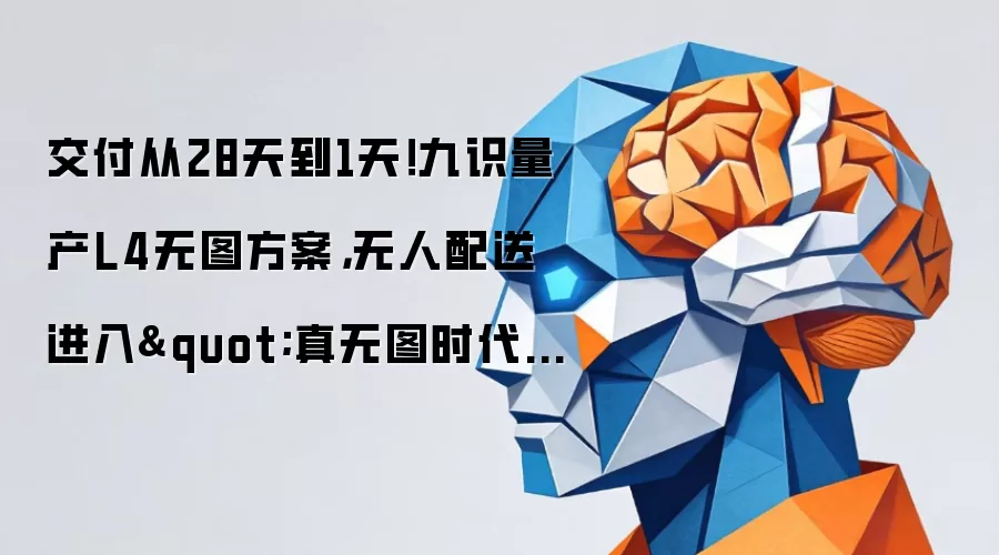 交付从28天到1天！九识量产L4无图方案 无人配送进入“真无图时代”
