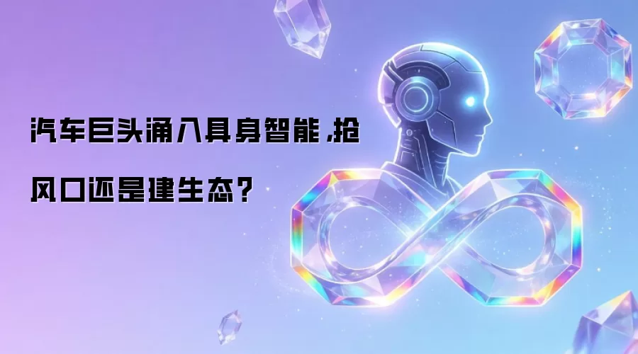 汽车巨头涌入具身智能：抢风口还是建生态？