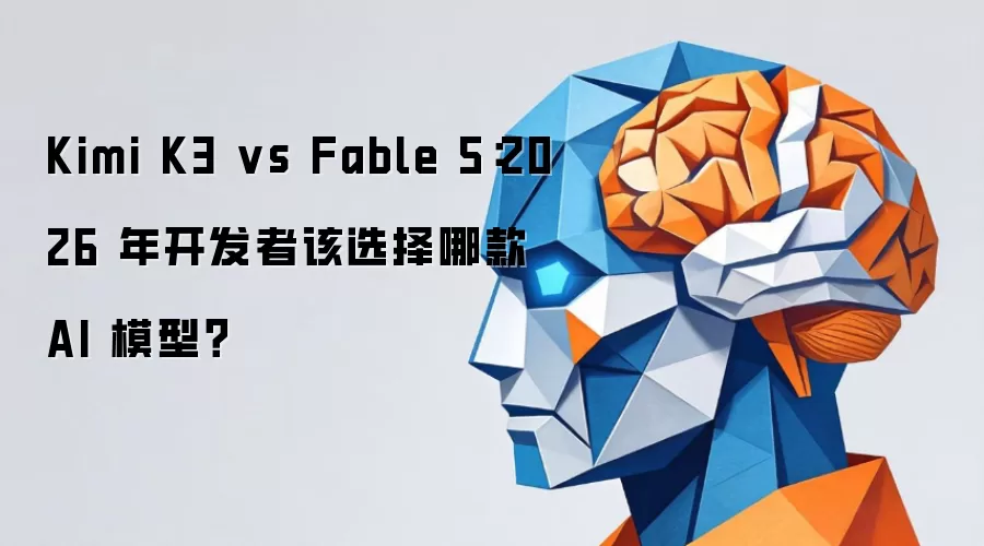 Kimi K3 vs Fable 5：2026 年开发者该选用哪款 AI 模型？