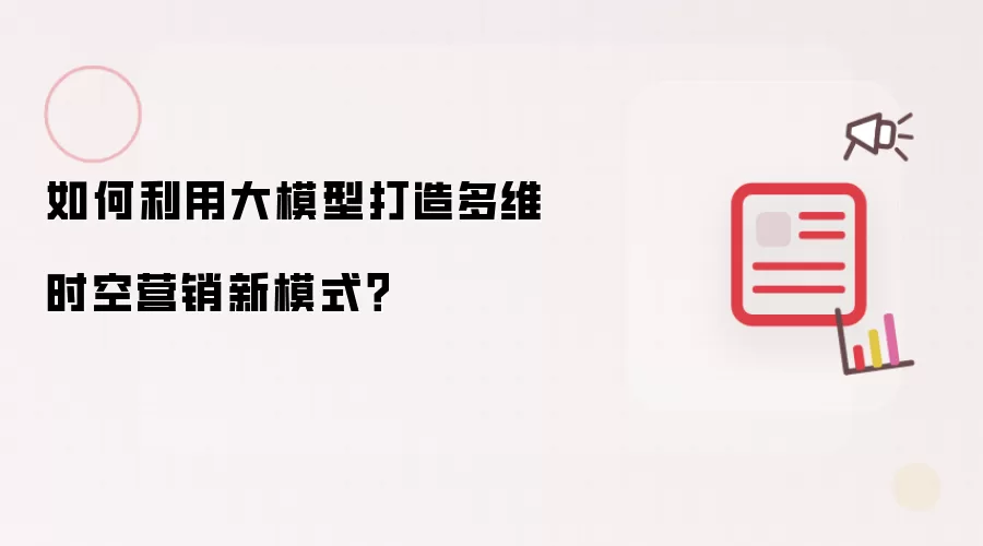 如何运用大模型打造多维时空营销新模式？
