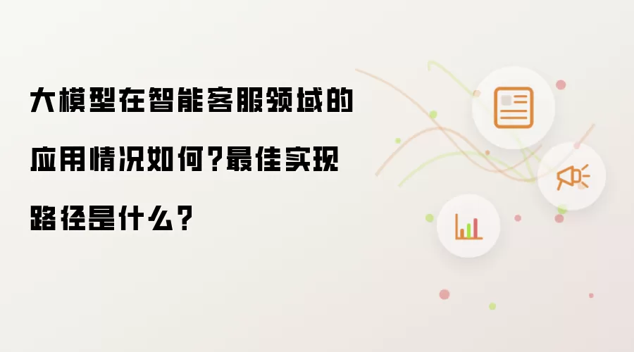 大模型在智能客服领域的应用现状如何？最佳实现路径是什么？