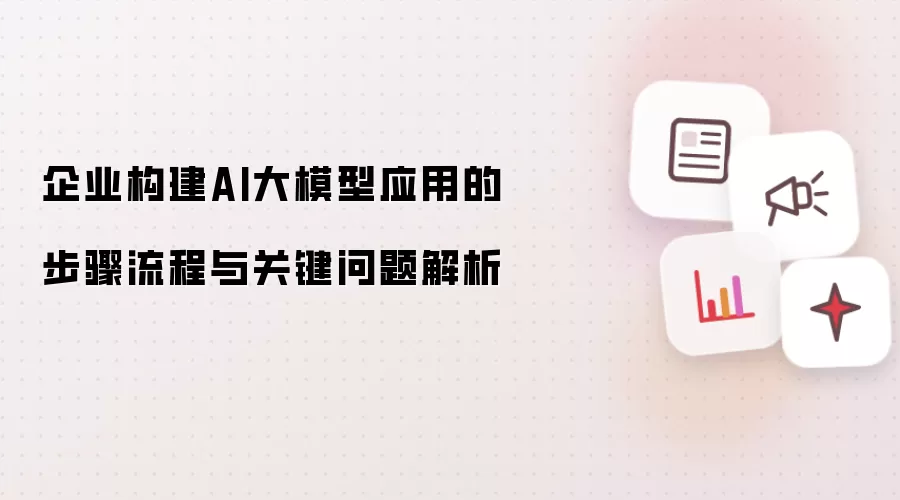企业构建AI大模型应用步骤流程与关键问题解析