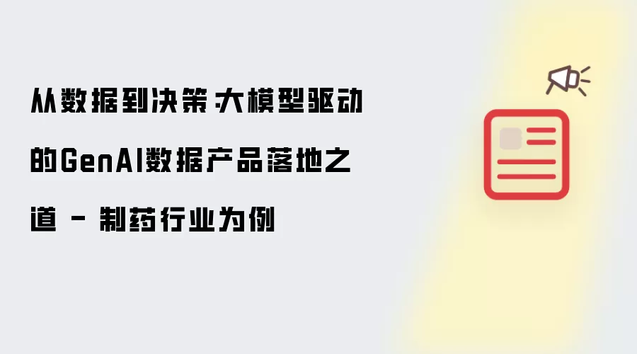 从数据到决策：大模型驱动的GenAI数据产品落地之路 - 制药行业为例