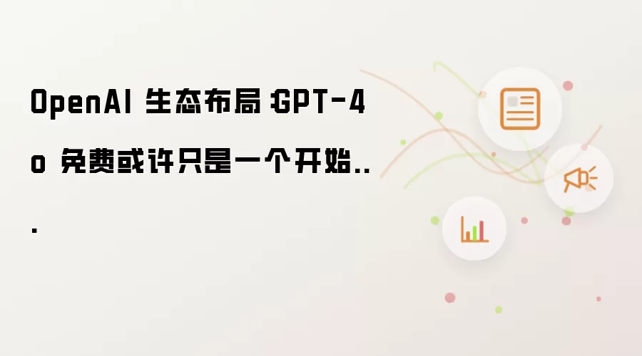 OpenAI 生态布局：GPT-4o 免费或许只是一个开端...