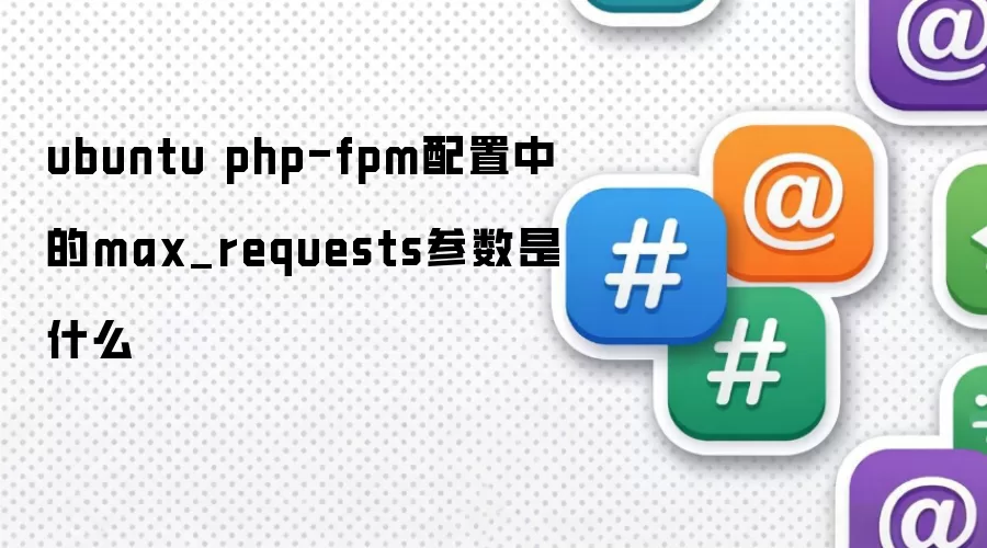 ubuntu php-fpm配置中max_requests参数指的是什么
