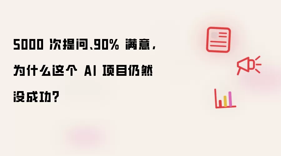 5000 次提问:90% 满意:为什么这个 AI 项目仍然没成功