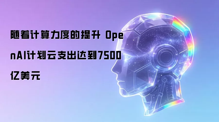 随着计算力度提升 OpenAI计划云支出达7500亿美元