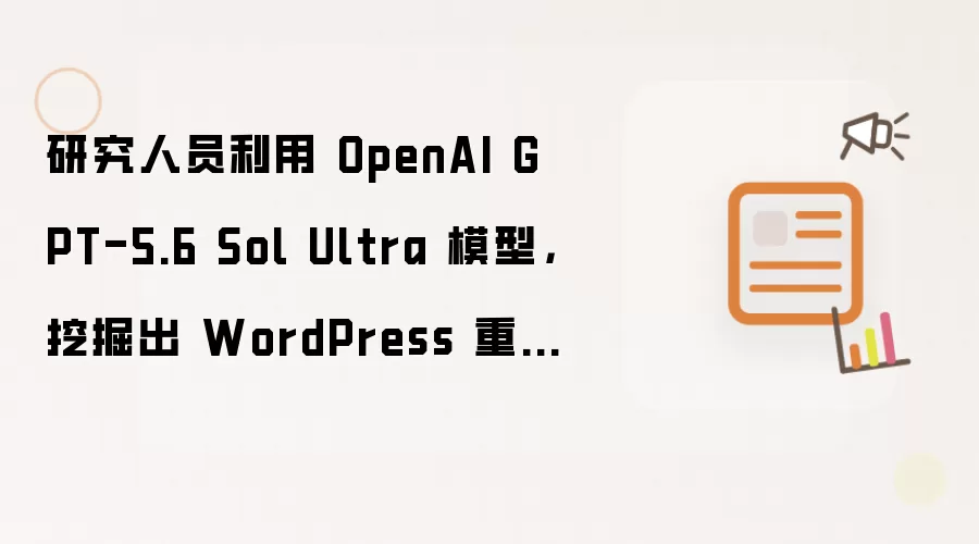 研究人员利用 OpenAI GPT-5.6 Sol Ultra 模型：挖掘出 WordPress 重大漏洞 wp2shell