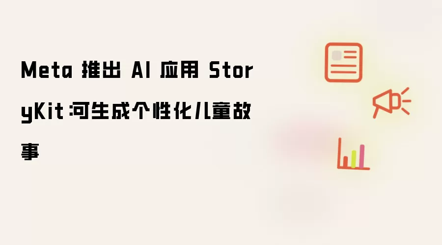 Meta 发布 AI 应用 StoryKit：可创作个性化儿童故事
