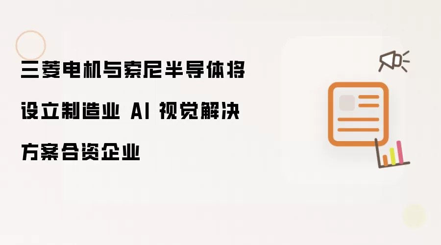 三菱电机与索尼半导体将联合设立制造业 AI 视觉解决方案合资企业