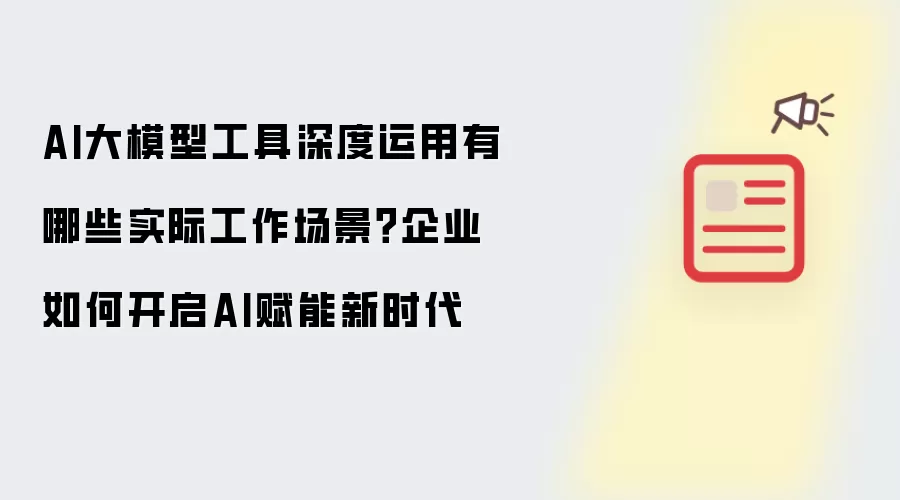 AI大模型工具深度运用有哪些实际工作场景 企业如何开启AI赋能新时代