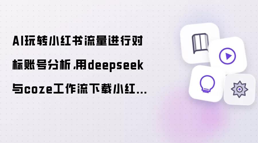 AI玩转小红书流量进行对标账号分析:用deepseek与coze工作流下载小红书图文/视频笔记内容