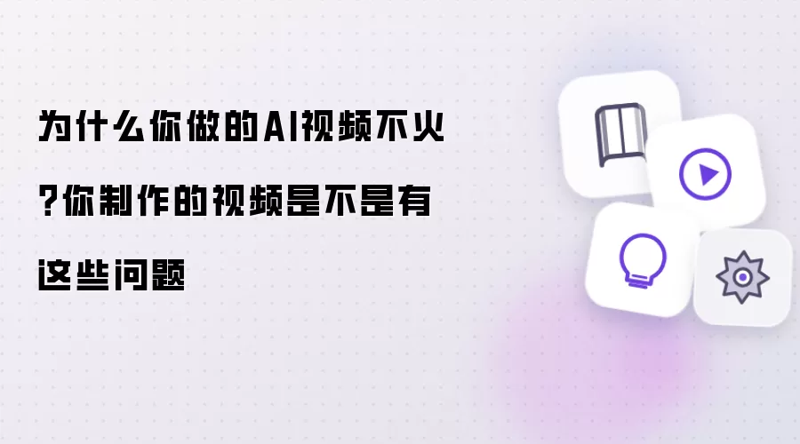 为什么你做的AI视频不火:你制作的视频是不是有这些问题
