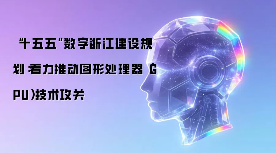 十五五数字浙江建设规划：着力推动图形处理器（GPU）技术攻关