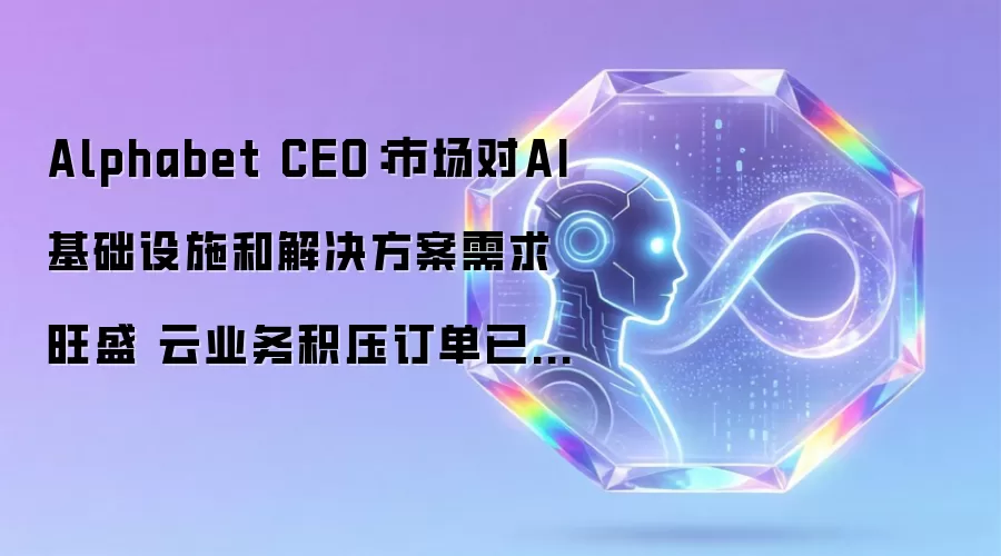 Alphabet CEO：市场对AI基础设施及解决方案需求旺盛 云业务积压订单已增至5140亿美元