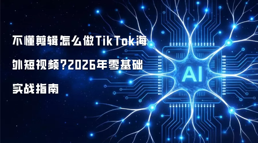 不懂剪辑怎么做TikTok海外短视频 2026年零基础实战指南