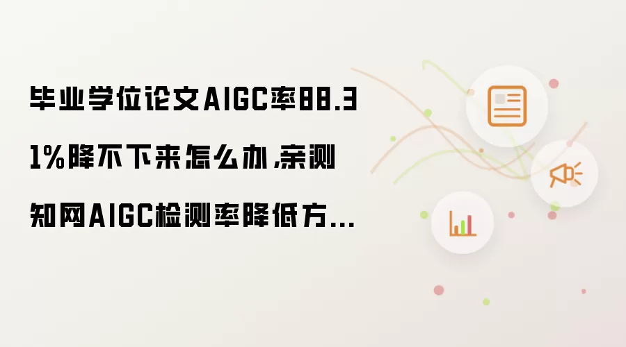 毕业学位论文AIGC率88.31%降不下来怎么办:亲测知网AIGC检测率降低方法!!!从88.31%->0%