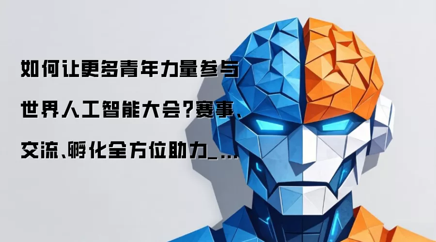 如何让更多青年力量参与世界人工智能大会？赛事交流孵化全方位助力_新闻频道_中国青年网