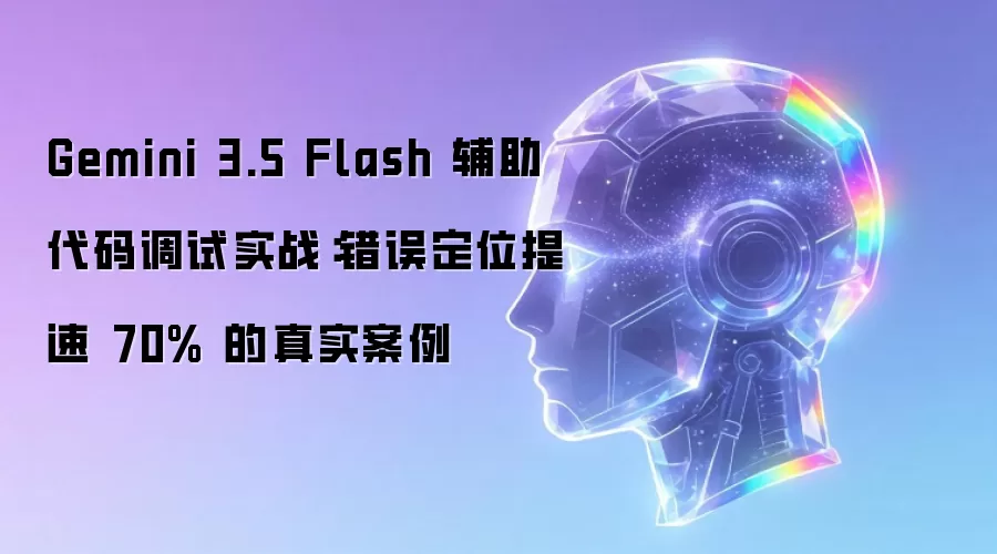 Gemini 3.5 Flash 辅助代码调试实战：错误定位速度提升 70% 的真实案例