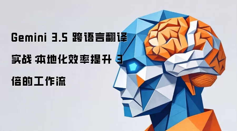 Gemini 3.5 跨语言翻译实战：本地化效率提升达3倍的工作流