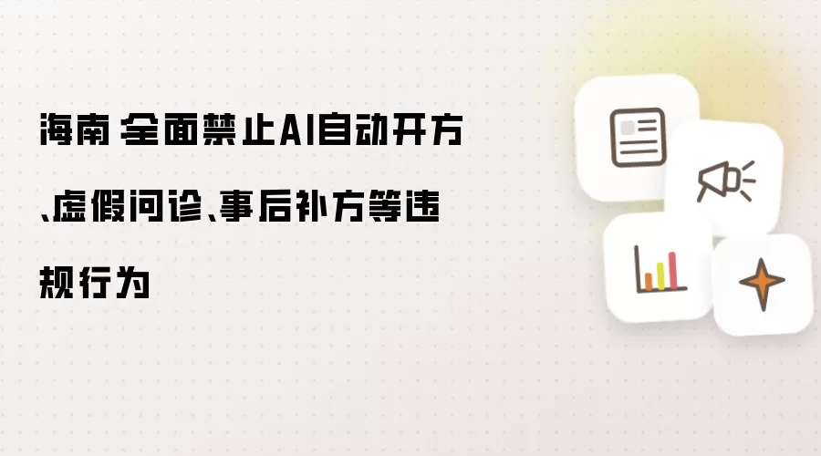 海南：全面禁止AI自动开方：虚假问诊：事后补方等违规行为