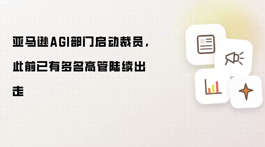 亚马逊AGI部门启动裁员:此前已有多名高管陆续出走