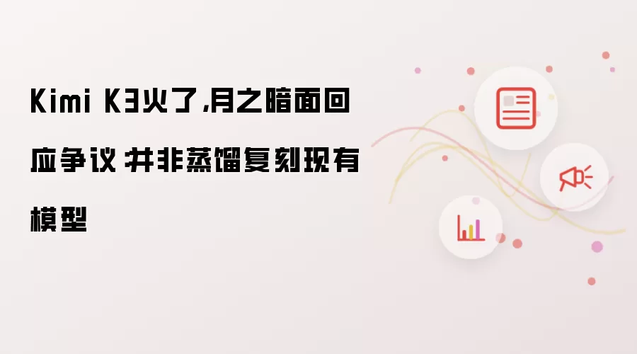 Kimi K3火了 月之暗面回应争议：并非蒸馏复刻现有模型
