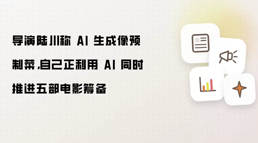 导演陆川称 AI 生成像预制菜 自己正利用 AI 同时推进五部电影筹备