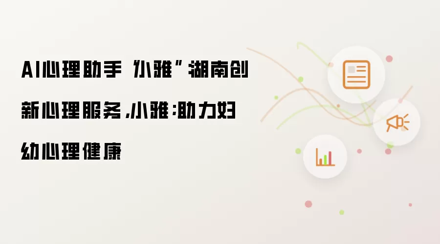 AI心理助手“小雅”：湖南创新心理服务：小雅；助力妇幼心理健康