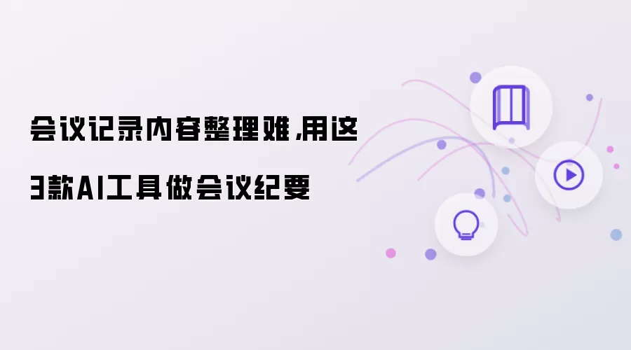 会议记录内容整理难:用这3款AI工具做会议纪要