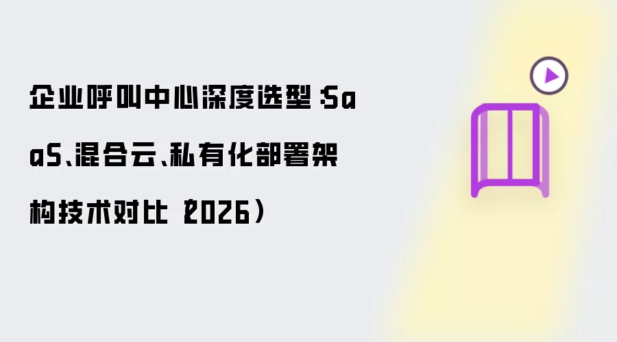 企业呼叫中心深度选型：SaaS 混合云 私有化部署架构技术对比（2026）