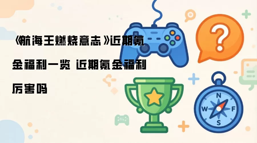 《航海王燃烧意志》近期氪金福利概览 近期氪金福利厉害吗