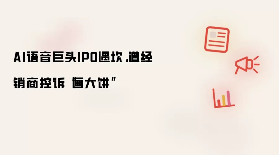 AI语音巨头IPO遇坎:遭经销商控诉画大饼