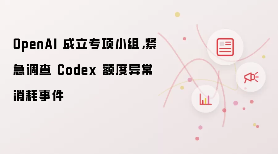 OpenAI 成立专项小组：紧急调查 Codex 额度异常消耗事件
