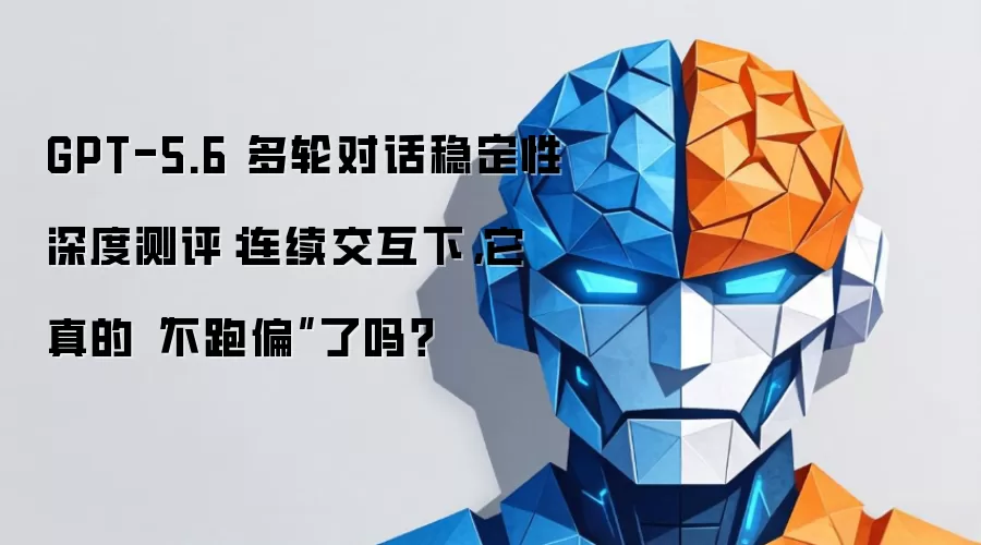 GPT-5.6 多轮对话稳定性深度测评：连续交互下 它真的“不跑偏”了吗？