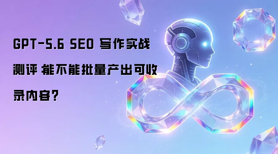 GPT-5.6 SEO 写作实战测评：能否批量产出可收录内容？