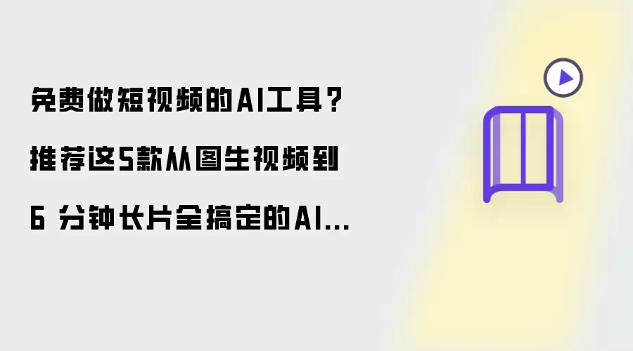 免费做短视频的AI工具：推荐这5款从图生视频到 6 分钟长片全搞定的AI视频工具
