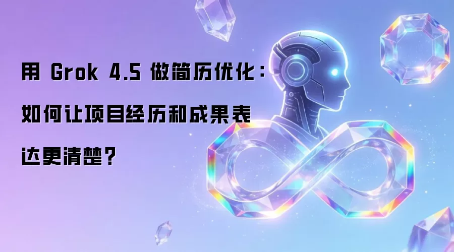 用 Grok 4.5 做简历优化：怎样让项目经历和成果表达更清楚？