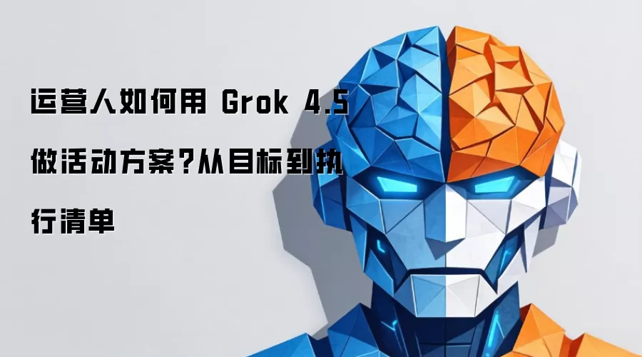 运营人怎样用Grok 4.5做活动方案？从目标到执行清单