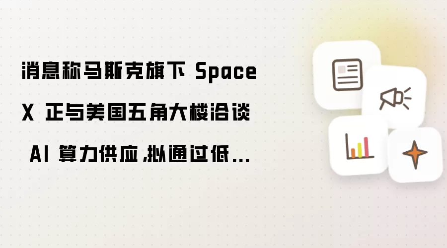 消息称马斯克旗下 SpaceX 正与美国五角大楼商讨 AI 算力供应 拟通过低价抢市场