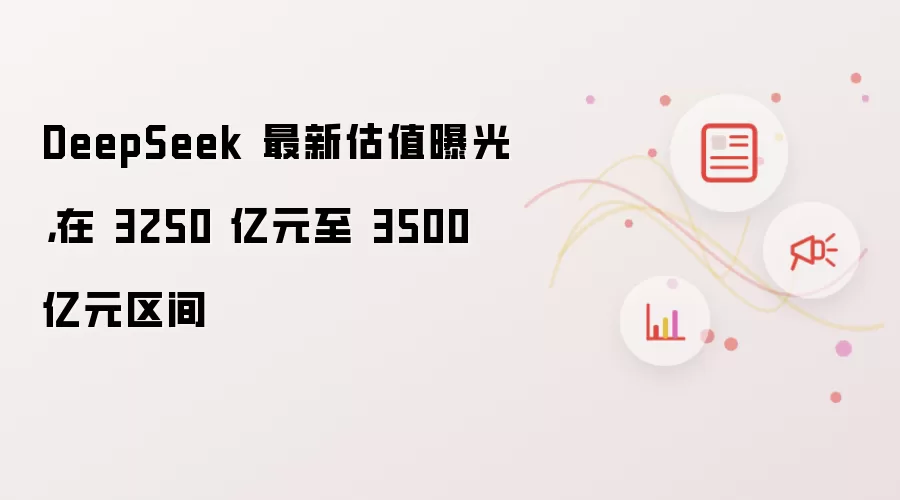 DeepSeek 最新估值曝光：在 3250 亿元至 3500 亿元区间
