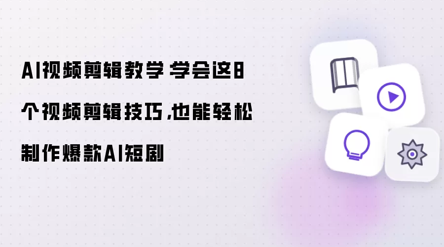 AI视频剪辑教学：运用这8个视频剪辑技巧，也能轻松制作爆款AI短剧