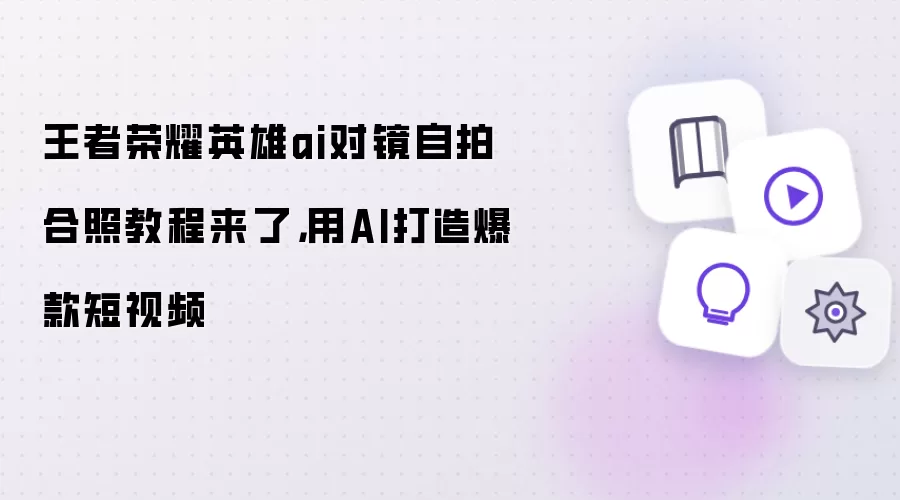 王者荣耀英雄ai对镜自拍合照教程来了：用AI打造爆款短视频