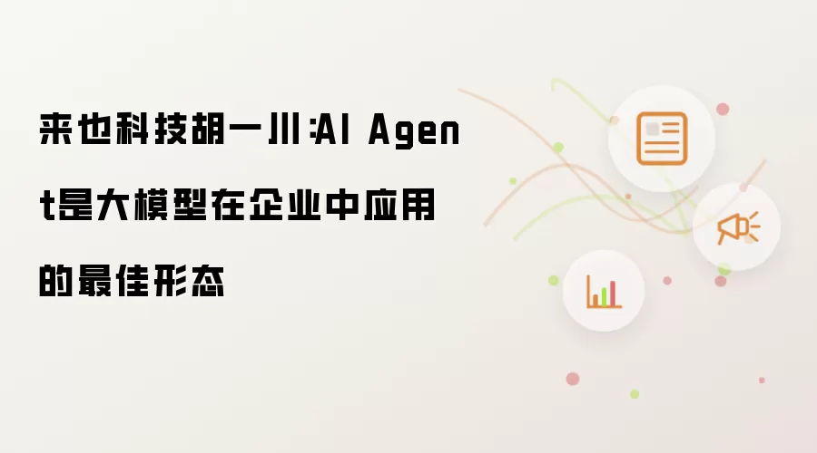 来也科技胡一川：AI Agent 是大模型在企业应用的最佳形态
