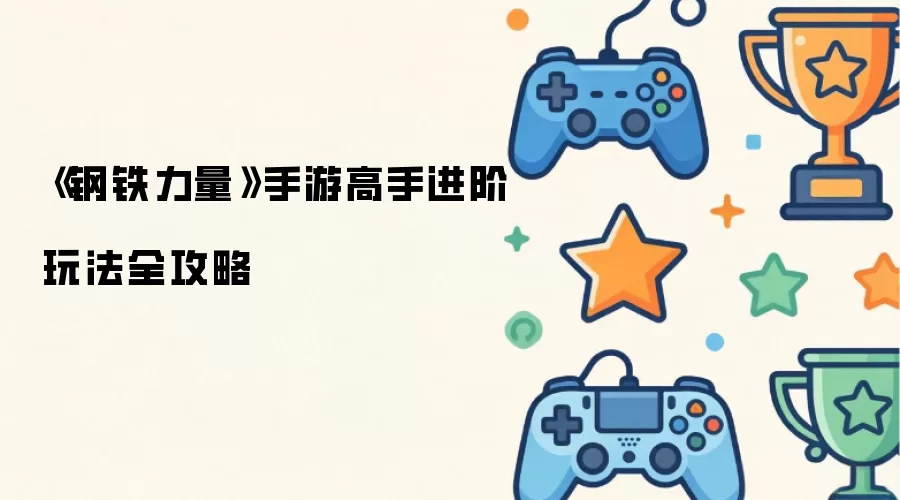 钢铁力量手游高手进阶玩法全攻略