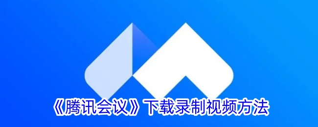腾讯会议怎么下载录制视频文件-下载录制视频方法